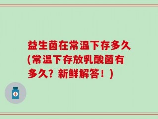益生菌在常温下存多久(常温下存放乳酸菌有多久？新鲜解答！)