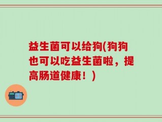 益生菌可以给狗(狗狗也可以吃益生菌啦，提高肠道健康！)