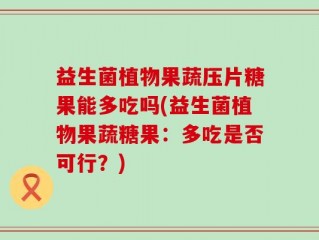 益生菌植物果蔬压片糖果能多吃吗(益生菌植物果蔬糖果：多吃是否可行？)
