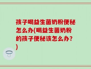孩子喝益生菌奶粉便秘怎么办(喝益生菌奶粉的孩子便秘该怎么办？)