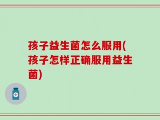 孩子益生菌怎么服用(孩子怎样正确服用益生菌)