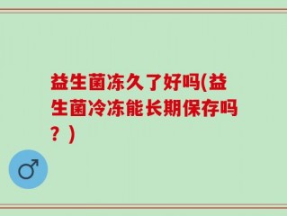 益生菌冻久了好吗(益生菌冷冻能长期保存吗？)