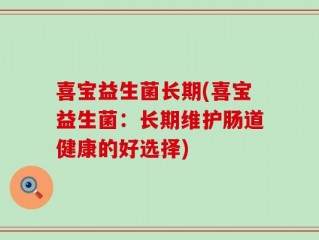 喜宝益生菌长期(喜宝益生菌：长期维护肠道健康的好选择)