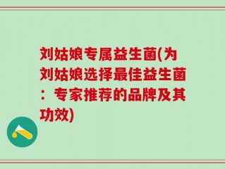 刘姑娘专属益生菌(为刘姑娘选择最佳益生菌：专家推荐的品牌及其功效)