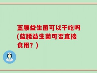 蓝腰益生菌可以干吃吗(蓝腰益生菌可否直接食用？)