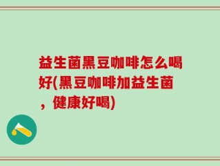 益生菌黑豆咖啡怎么喝好(黑豆咖啡加益生菌，健康好喝)