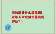 老放屁补什么益生菌(老年人常吃益生菌有何好处？)