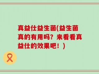 真益仕益生菌(益生菌真的有用吗？来看看真益仕的效果吧！)