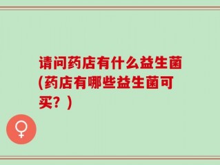 请问药店有什么益生菌(药店有哪些益生菌可买？)