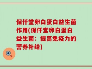 保仟堂卵白蛋白益生菌作用(保仟堂卵白蛋白益生菌：提高免疫力的营养补给)