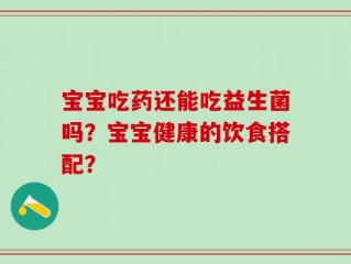 宝宝吃药还能吃益生菌吗？宝宝健康的饮食搭配？