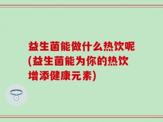 益生菌能做什么热饮呢(益生菌能为你的热饮增添健康元素)
