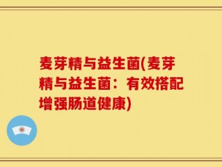 麦芽精与益生菌(麦芽精与益生菌：有效搭配增强肠道健康)