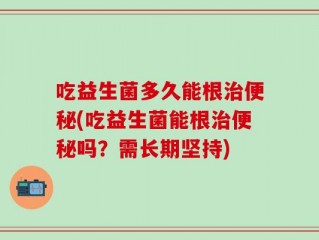 吃益生菌多久能根治便秘(吃益生菌能根治便秘吗？需长期坚持)