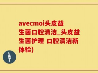 avecmoi头皮益生菌口腔清洁_头皮益生菌护理 口腔清洁新体验)