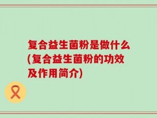 复合益生菌粉是做什么(复合益生菌粉的功效及作用简介)