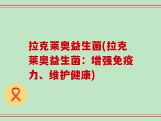 拉克莱奥益生菌(拉克莱奥益生菌：增强免疫力、维护健康)