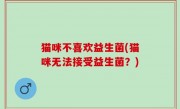 猫咪不喜欢益生菌(猫咪无法接受益生菌？)