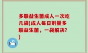 多联益生菌成人一次吃几袋(成人每日剂量多联益生菌，一袋解决？)