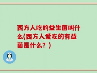 西方人吃的益生菌叫什么(西方人爱吃的有益菌是什么？)