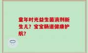 童年时光益生菌滴剂新生儿？宝宝肠道健康护航？