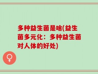 多种益生菌是啥(益生菌多元化：多种益生菌对人体的好处)