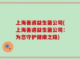 上海善遇益生菌公司(上海善遇益生菌公司：为您守护健康之路)