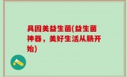 具因美益生菌(益生菌神器，美好生活从肠开始)