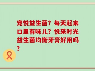 宠悦益生菌？每天起来口里有味儿？悦采时光益生菌均衡牙膏好用吗？