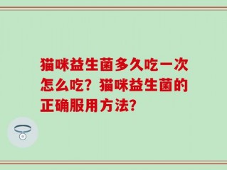 猫咪益生菌多久吃一次怎么吃？猫咪益生菌的正确服用方法？