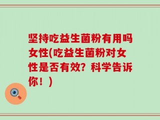 坚持吃益生菌粉有用吗女性(吃益生菌粉对女性是否有效？科学告诉你！)
