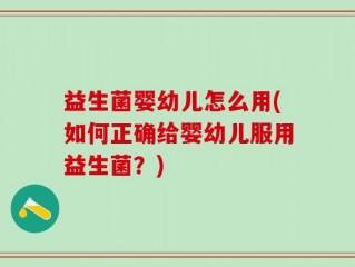 益生菌婴幼儿怎么用(如何正确给婴幼儿服用益生菌？)
