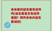 身体里的益生菌有遗传吗(益生菌是否有遗传基因？揭开身体内益生菌谜团)