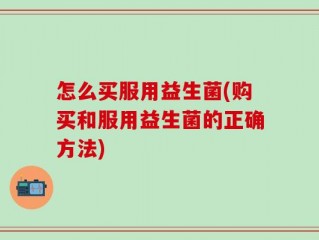 怎么买服用益生菌(购买和服用益生菌的正确方法)