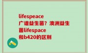 lifespeace广谱益生菌？澳洲益生菌lifespace和b420的区别