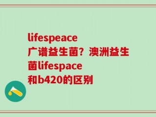 lifespeace广谱益生菌？澳洲益生菌lifespace和b420的区别