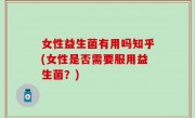 女性益生菌有用吗知乎(女性是否需要服用益生菌？)