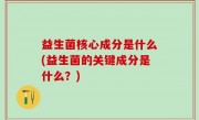 益生菌核心成分是什么(益生菌的关键成分是什么？)