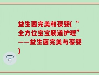 益生菌完美和葆婴(“全方位宝宝肠道护理”——益生菌完美与葆婴)