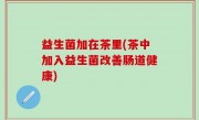 益生菌加在茶里(茶中加入益生菌改善肠道健康)