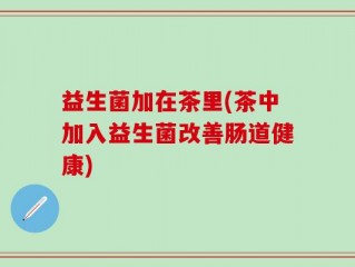 益生菌加在茶里(茶中加入益生菌改善肠道健康)