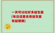 一天可以吃好多益生菌(每日适量食用益生菌有益健康)