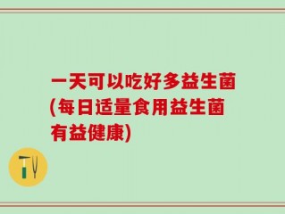 一天可以吃好多益生菌(每日适量食用益生菌有益健康)