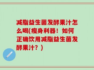 减脂益生菌发酵果汁怎么喝(瘦身利器！如何正确饮用减脂益生菌发酵果汁？)