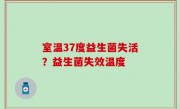 室温37度益生菌失活？益生菌失效温度