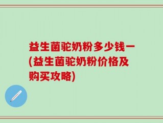 益生菌驼奶粉多少钱一(益生菌驼奶粉价格及购买攻略)