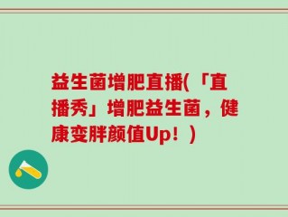 益生菌增肥直播(「直播秀」增肥益生菌，健康变胖颜值Up！)