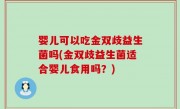 婴儿可以吃金双歧益生菌吗(金双歧益生菌适合婴儿食用吗？)