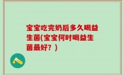 宝宝吃完奶后多久喝益生菌(宝宝何时喝益生菌最好？)