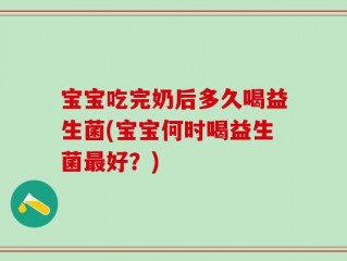 宝宝吃完奶后多久喝益生菌(宝宝何时喝益生菌最好？)